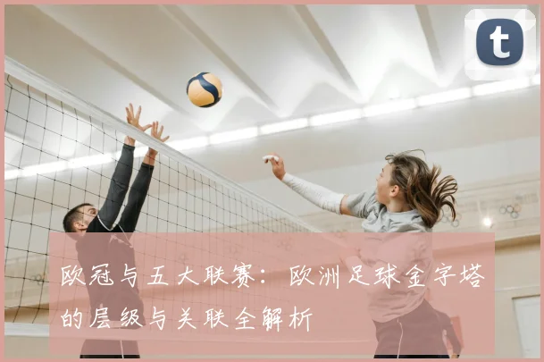 欧冠与五大联赛:欧洲足球金字塔的层级与关联全解析
