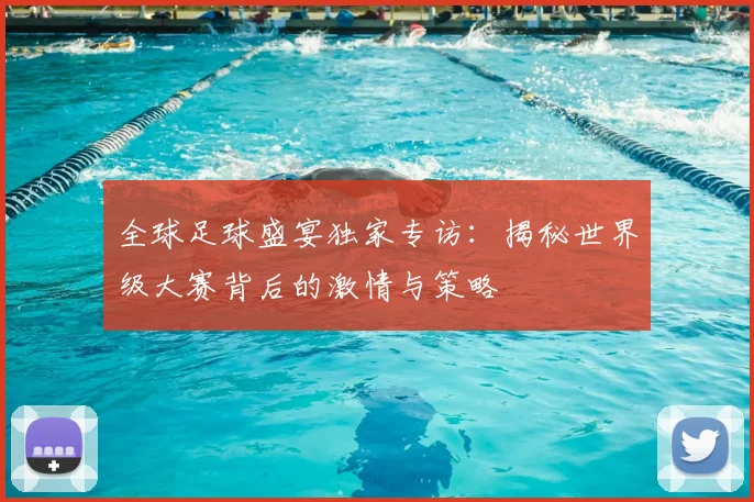全球足球盛宴独家专访：揭秘世界级大赛背后的激情与策略