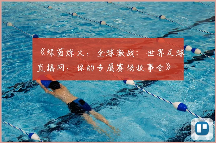 《绿茵烽火，全球激战：世界足球直播网，你的专属赛场故事会》