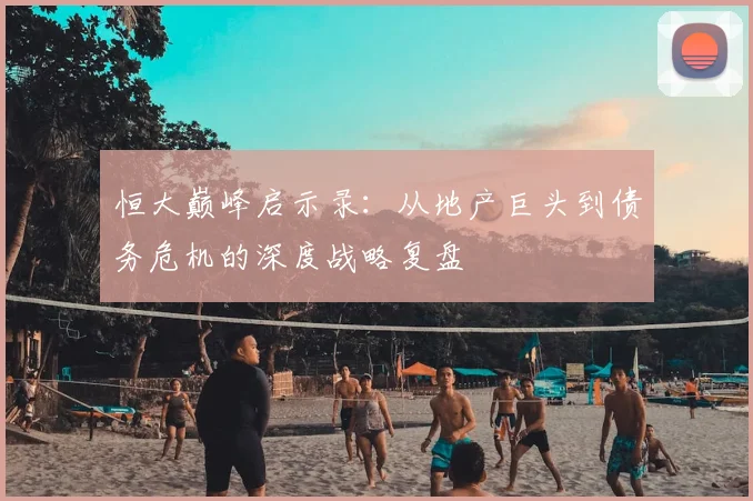 恒大巅峰启示录：从地产巨头到债务危机的深度战略复盘