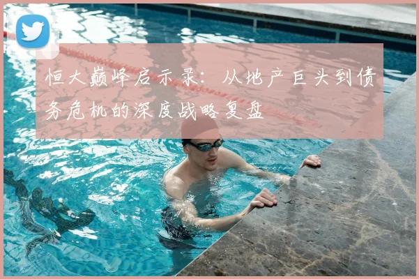 恒大巅峰启示录：从地产巨头到债务危机的深度战略复盘