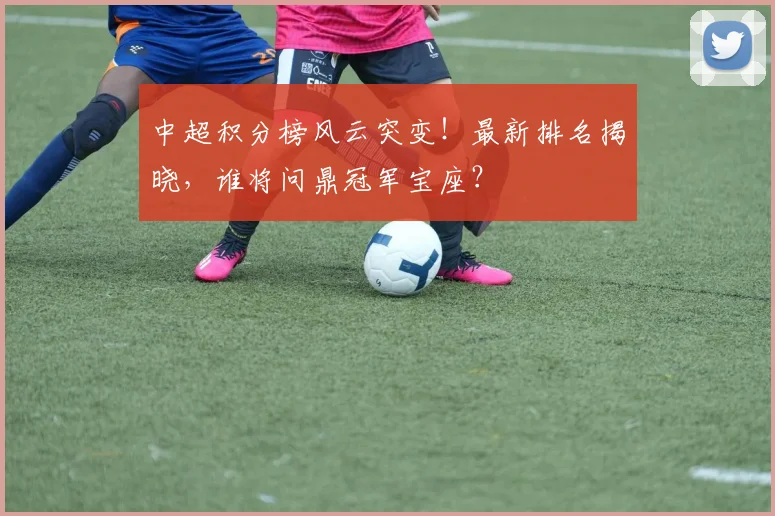 中超积分榜风云突变！最新排名揭晓，谁将问鼎冠军宝座？
