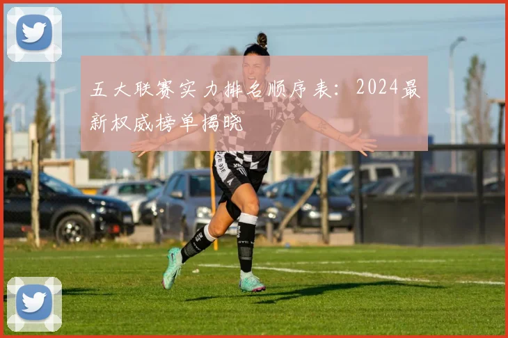 五大联赛实力排名顺序表：2024最新权威榜单揭晓