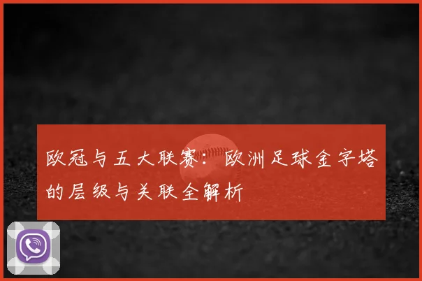 欧冠与五大联赛：欧洲足球金字塔的层级与关联全解析