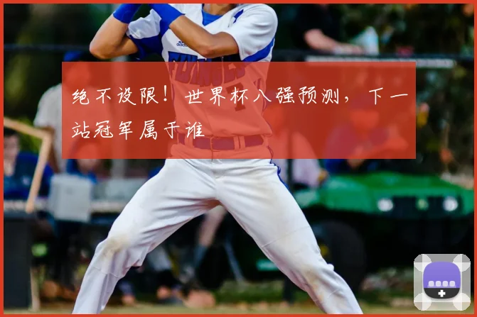 绝不设限！世界杯八强预测，下一站冠军属于谁