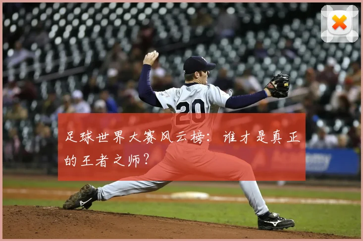 足球世界大赛风云榜：谁才是真正的王者之师？