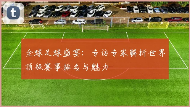 全球足球盛宴：专访专家解析世界顶级赛事排名与魅力