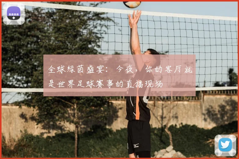 全球绿茵盛宴：今夜，你的客厅就是世界足球赛事的直播现场