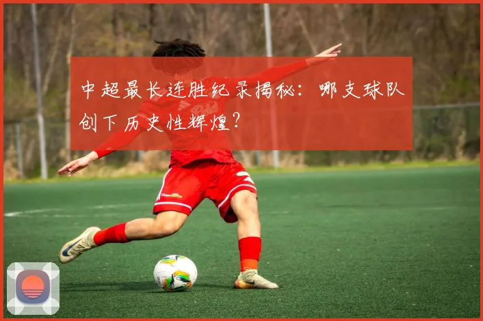 中超最长连胜纪录揭秘：哪支球队创下历史性辉煌？