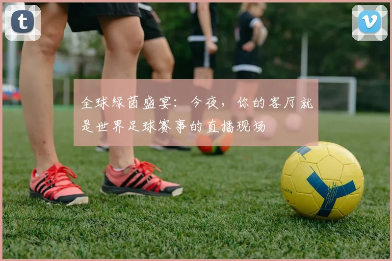 全球绿茵盛宴：今夜，你的客厅就是世界足球赛事的直播现场